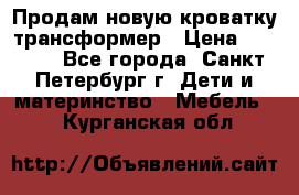 Продам новую кроватку-трансформер › Цена ­ 6 000 - Все города, Санкт-Петербург г. Дети и материнство » Мебель   . Курганская обл.